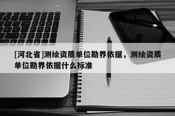 [河北省]測繪資質(zhì)單位勘界依據(jù)，測繪資質(zhì)單位勘界依據(jù)什么標(biāo)準(zhǔn)