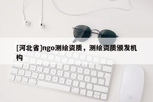 [河北省]ngo測(cè)繪資質(zhì)，測(cè)繪資質(zhì)頒發(fā)機(jī)構(gòu)