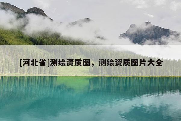 [河北省]測繪資質(zhì)圖，測繪資質(zhì)圖片大全