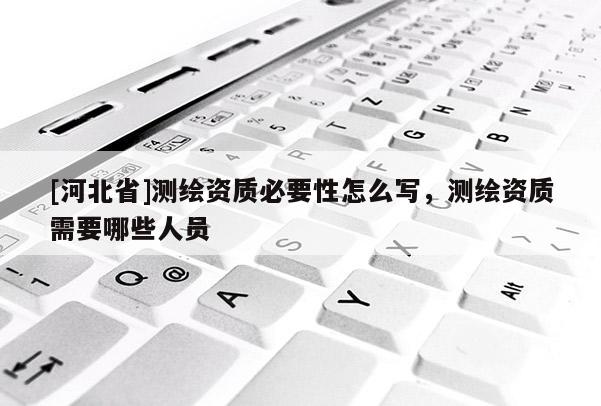 [河北省]測(cè)繪資質(zhì)必要性怎么寫(xiě)，測(cè)繪資質(zhì)需要哪些人員