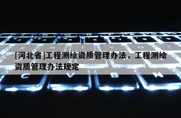 [河北省]工程測繪資質(zhì)管理辦法，工程測繪資質(zhì)管理辦法規(guī)定