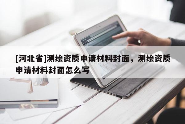 [河北省]測(cè)繪資質(zhì)申請(qǐng)材料封面，測(cè)繪資質(zhì)申請(qǐng)材料封面怎么寫