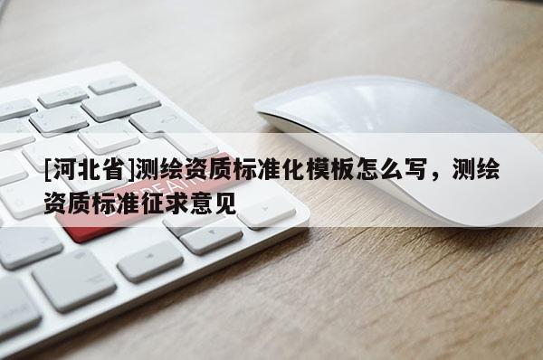 [河北省]測繪資質(zhì)標(biāo)準(zhǔn)化模板怎么寫，測繪資質(zhì)標(biāo)準(zhǔn)征求意見