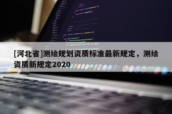 [河北省]測繪規(guī)劃資質(zhì)標(biāo)準(zhǔn)最新規(guī)定，測繪資質(zhì)新規(guī)定2020