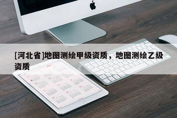 [河北省]地圖測繪甲級資質(zhì)，地圖測繪乙級資質(zhì)