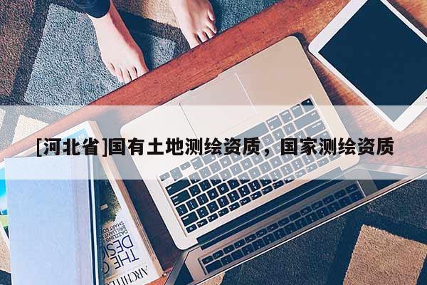 [河北省]國(guó)有土地測(cè)繪資質(zhì)，國(guó)家測(cè)繪資質(zhì)