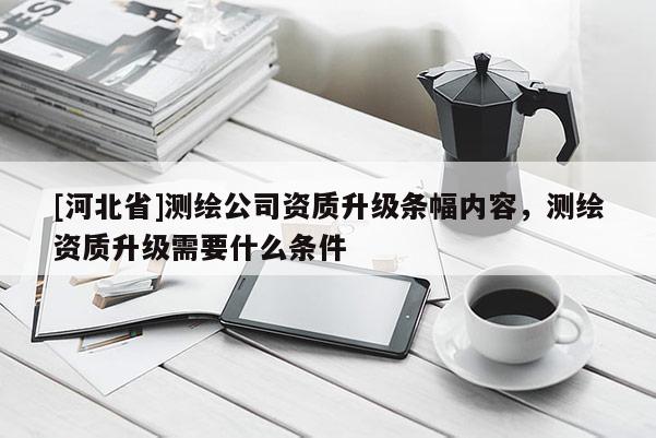 [河北省]測繪公司資質(zhì)升級條幅內(nèi)容，測繪資質(zhì)升級需要什么條件