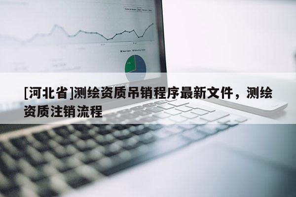 [河北省]測繪資質(zhì)吊銷程序最新文件，測繪資質(zhì)注銷流程