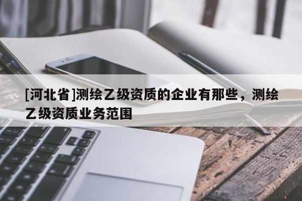 [河北省]測繪乙級資質(zhì)的企業(yè)有那些，測繪乙級資質(zhì)業(yè)務(wù)范圍