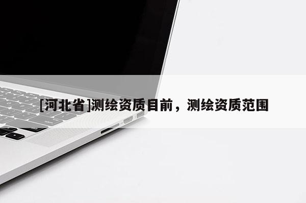 [河北省]測繪資質(zhì)目前，測繪資質(zhì)范圍