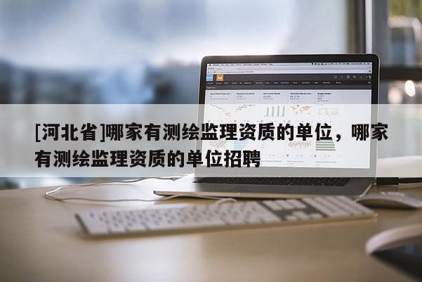 [河北省]哪家有測(cè)繪監(jiān)理資質(zhì)的單位，哪家有測(cè)繪監(jiān)理資質(zhì)的單位招聘