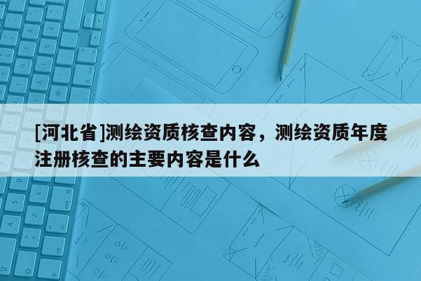 [河北省]測繪資質核查內容，測繪資質年度注冊核查的主要內容是什么