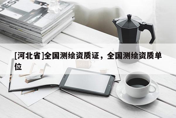 [河北省]全國測繪資質(zhì)證，全國測繪資質(zhì)單位