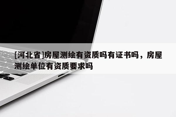 [河北省]房屋測繪有資質(zhì)嗎有證書嗎，房屋測繪單位有資質(zhì)要求嗎