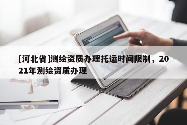 [河北省]測繪資質辦理托運時間限制，2021年測繪資質辦理