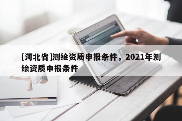 [河北省]測(cè)繪資質(zhì)申報(bào)條件，2021年測(cè)繪資質(zhì)申報(bào)條件