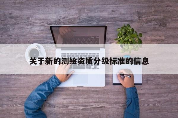 關(guān)于新的測(cè)繪資質(zhì)分級(jí)標(biāo)準(zhǔn)的信息