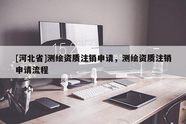 [河北省]測(cè)繪資質(zhì)注銷申請(qǐng)，測(cè)繪資質(zhì)注銷申請(qǐng)流程