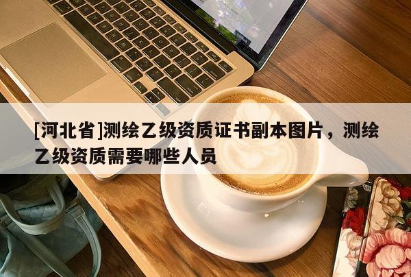 [河北省]測繪乙級資質證書副本圖片，測繪乙級資質需要哪些人員