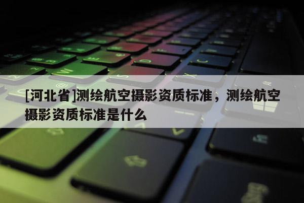 [河北省]測繪航空攝影資質標準，測繪航空攝影資質標準是什么