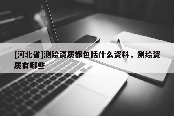 [河北省]測繪資質(zhì)都包括什么資料，測繪資質(zhì)有哪些