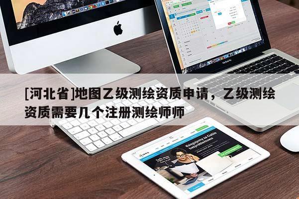 [河北省]地圖乙級測繪資質(zhì)申請，乙級測繪資質(zhì)需要幾個注冊測繪師師