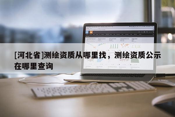 [河北省]測繪資質(zhì)從哪里找，測繪資質(zhì)公示在哪里查詢