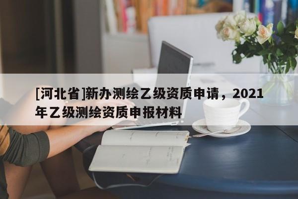 [河北省]新辦測繪乙級資質(zhì)申請，2021年乙級測繪資質(zhì)申報材料