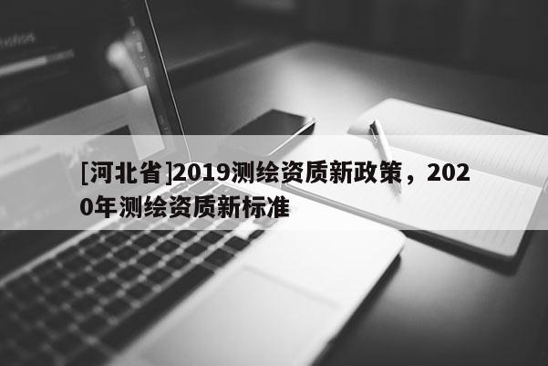 [河北省]2019測繪資質新政策，2020年測繪資質新標準