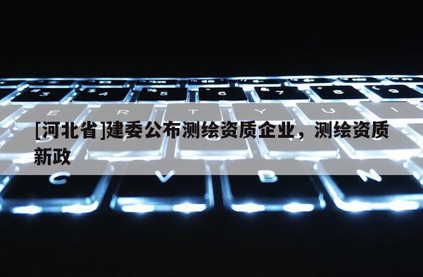 [河北省]建委公布測(cè)繪資質(zhì)企業(yè)，測(cè)繪資質(zhì)新政