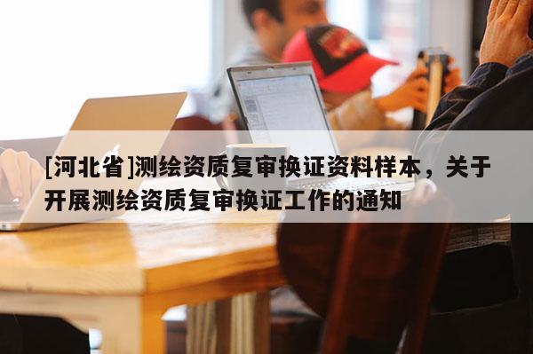 [河北省]測(cè)繪資質(zhì)復(fù)審換證資料樣本，關(guān)于開展測(cè)繪資質(zhì)復(fù)審換證工作的通知