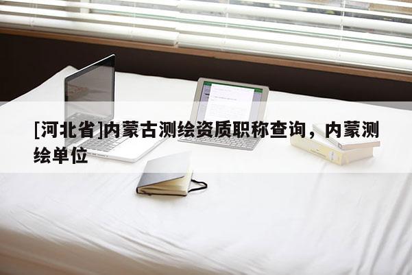 [河北省]內(nèi)蒙古測繪資質(zhì)職稱查詢，內(nèi)蒙測繪單位