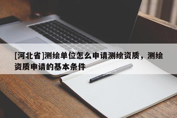 [河北省]測繪單位怎么申請測繪資質(zhì)，測繪資質(zhì)申請的基本條件