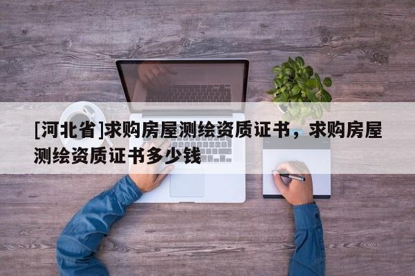 [河北省]求購(gòu)房屋測(cè)繪資質(zhì)證書，求購(gòu)房屋測(cè)繪資質(zhì)證書多少錢