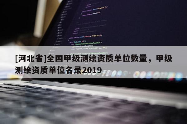 [河北省]全國甲級測繪資質(zhì)單位數(shù)量，甲級測繪資質(zhì)單位名錄2019