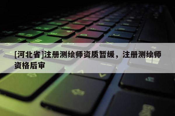 [河北省]注冊測繪師資質(zhì)暫緩，注冊測繪師資格后審