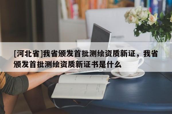 [河北省]我省頒發(fā)首批測繪資質(zhì)新證，我省頒發(fā)首批測繪資質(zhì)新證書是什么
