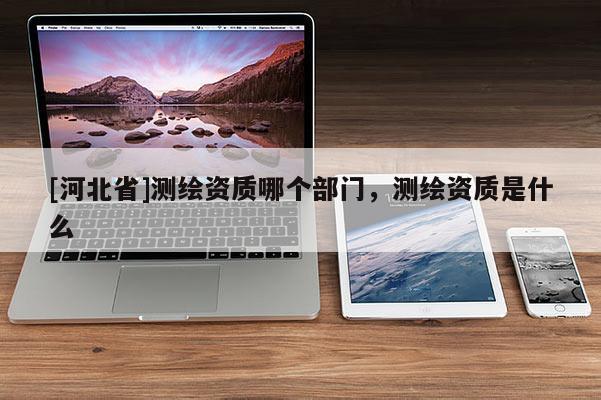 [河北省]測繪資質(zhì)哪個部門，測繪資質(zhì)是什么