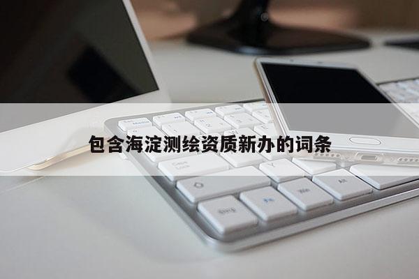 包含海淀測(cè)繪資質(zhì)新辦的詞條