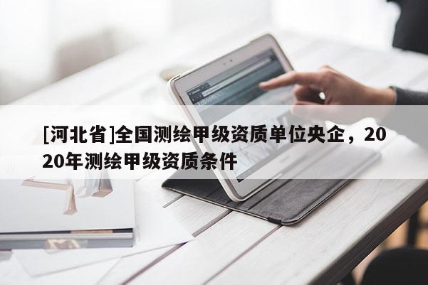 [河北省]全國測繪甲級資質(zhì)單位央企，2020年測繪甲級資質(zhì)條件
