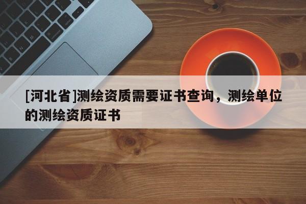 [河北省]測繪資質(zhì)需要證書查詢，測繪單位的測繪資質(zhì)證書