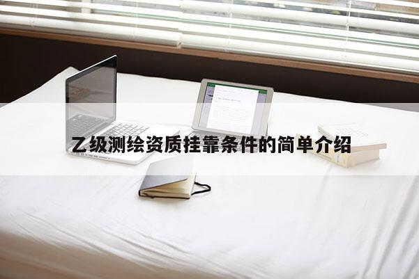 乙級測繪資質(zhì)掛靠條件的簡單介紹