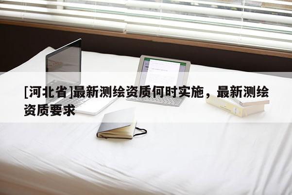 [河北省]最新測繪資質(zhì)何時實施，最新測繪資質(zhì)要求