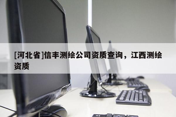 [河北省]信豐測(cè)繪公司資質(zhì)查詢，江西測(cè)繪資質(zhì)