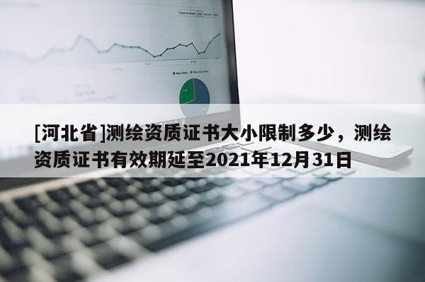 [河北省]測繪資質證書大小限制多少，測繪資質證書有效期延至2021年12月31日