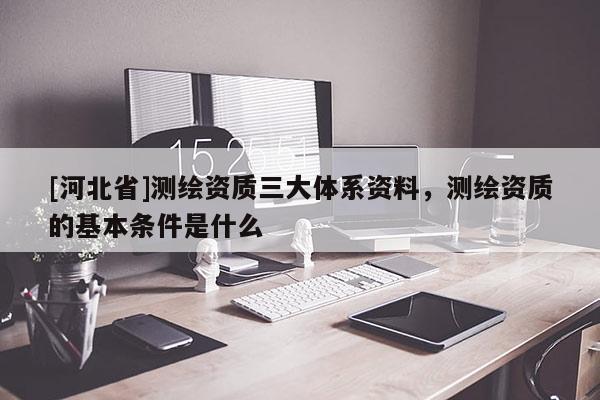 [河北省]測繪資質(zhì)三大體系資料，測繪資質(zhì)的基本條件是什么
