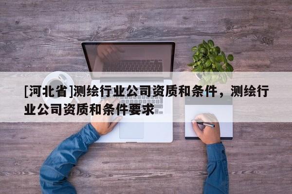[河北省]測繪行業(yè)公司資質(zhì)和條件，測繪行業(yè)公司資質(zhì)和條件要求