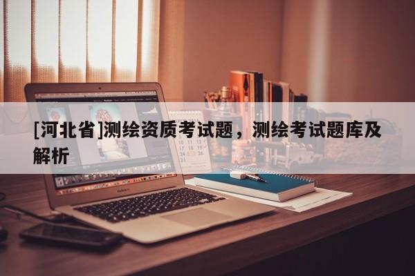 [河北省]測繪資質(zhì)考試題，測繪考試題庫及解析