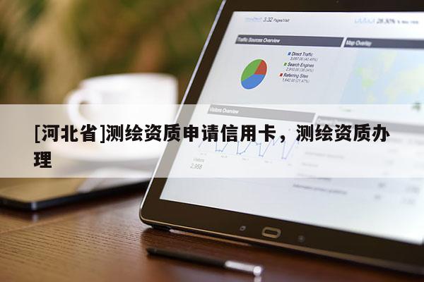[河北省]測繪資質(zhì)申請信用卡，測繪資質(zhì)辦理