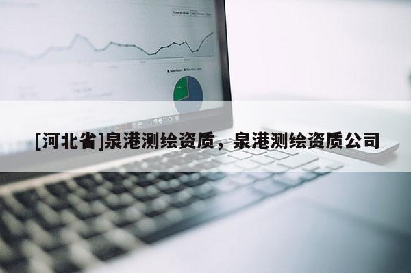 [河北省]泉港測繪資質(zhì)，泉港測繪資質(zhì)公司
